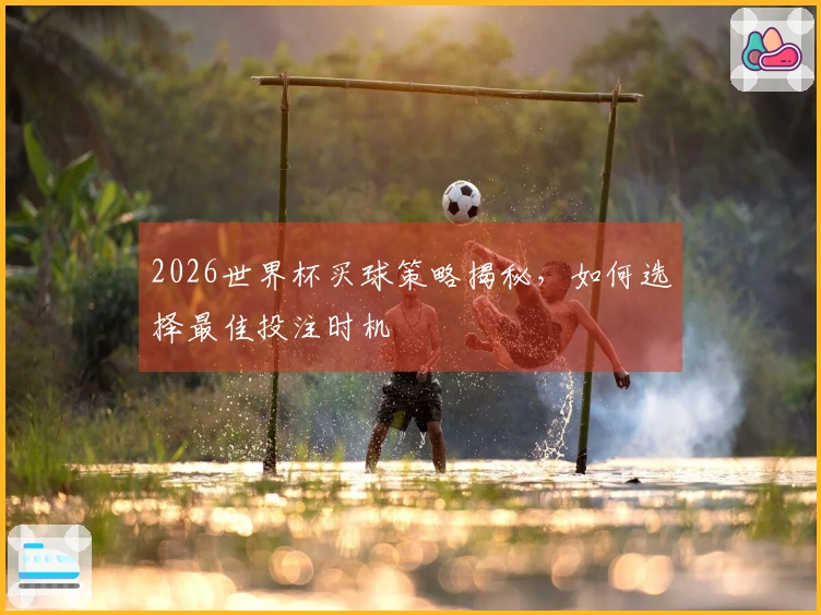 2026世界杯买球策略揭秘，如何选择最佳投注时机