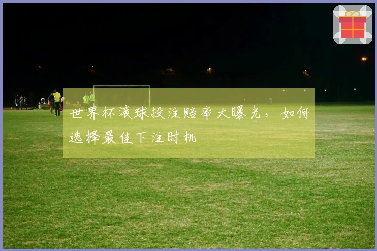 世界杯滚球投注赔率大曝光，如何选择最佳下注时机