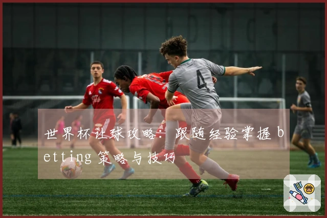 世界杯让球攻略：跟随经验掌握 betting 策略与技巧