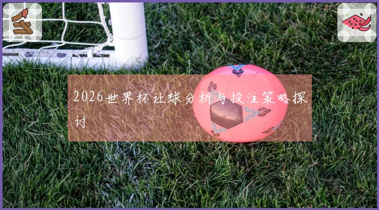 2026世界杯让球分析与投注策略探讨