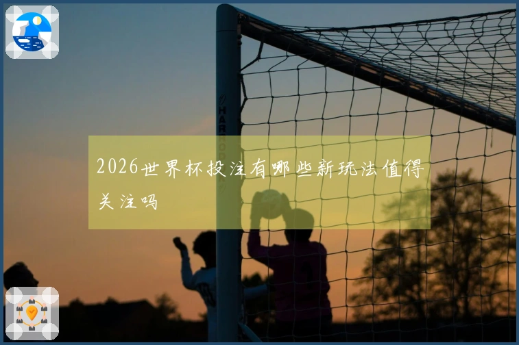 2026世界杯投注有哪些新玩法值得关注吗